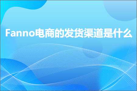 跨境电商知识:Fanno电商的发货渠道是什么