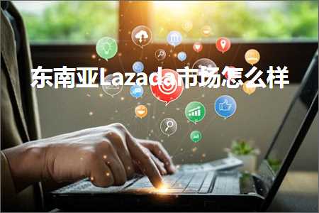 跨境电商知识:东南亚Lazada市场怎么样