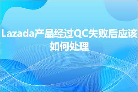 璺ㄥ鐢靛晢鐭ヨ瘑:Lazada浜у搧缁忚繃QC澶辫触鍚庡簲璇ュ浣曞鐞? width=