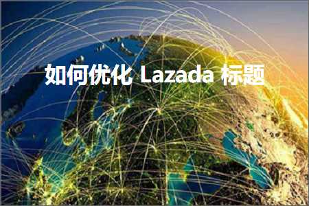 跨境电商知识:如何优化Lazada标题