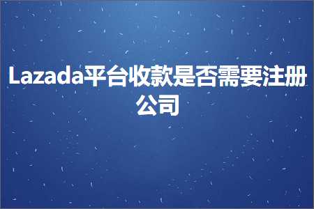 跨境电商知识:Lazada平台收款是否需要注册公司