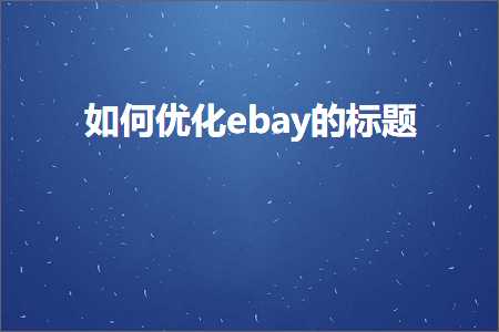 璺ㄥ鐢靛晢鐭ヨ瘑:濡備綍浼樺寲ebay鐨勬爣棰? width=