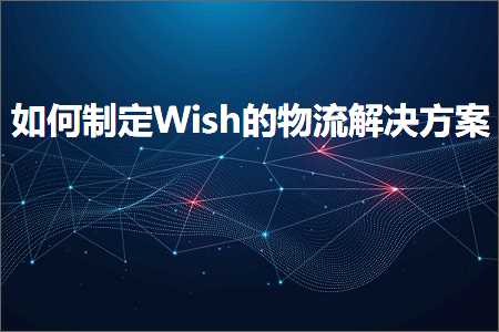 璺ㄥ鐢靛晢鐭ヨ瘑:濡備綍鍒跺畾Wish鐨勭墿娴佽В鍐虫柟妗? width=